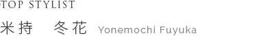 Top Stylist 米持 冬花 Yonemochi Fuyuka