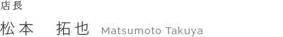 店長 松本 拓也　Matsumoto Takuya
